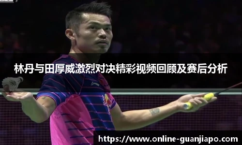 林丹与田厚威激烈对决精彩视频回顾及赛后分析