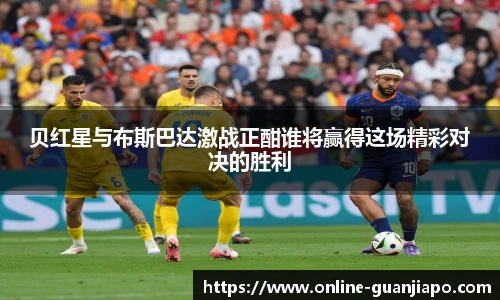 贝红星与布斯巴达激战正酣谁将赢得这场精彩对决的胜利