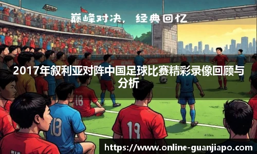 2017年叙利亚对阵中国足球比赛精彩录像回顾与分析